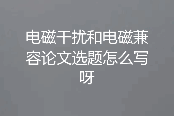 电磁干扰和电磁兼容论文选题怎么写呀