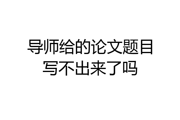 导师给的论文题目写不出来了吗