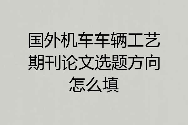 国外机车车辆工艺期刊论文选题方向怎么填