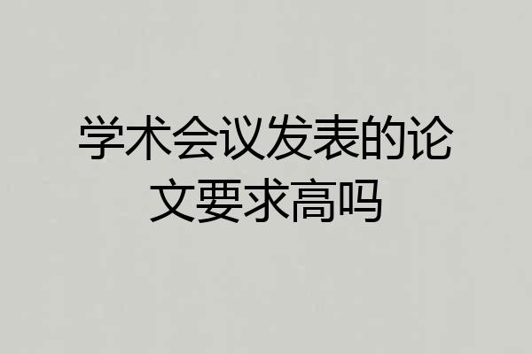 学术会议发表的论文要求高吗