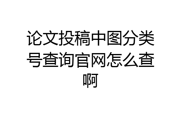 论文投稿中图分类号查询官网怎么查啊