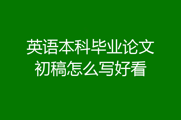 英语本科毕业论文初稿怎么写好看