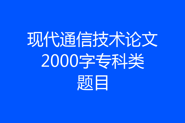 现代通信技术论文2000字专科类题目