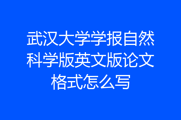 武汉大学学报自然科学版英文版论文格式怎么写
