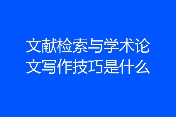 文献检索与学术论文写作技巧是什么