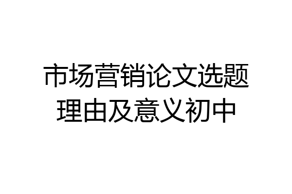 市场营销论文选题理由及意义初中