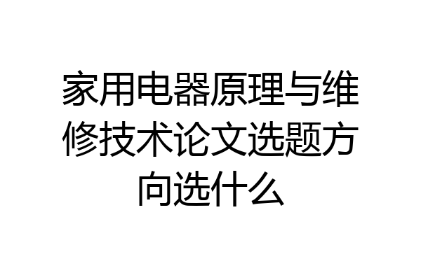 家用电器原理与维修技术论文选题方向选什么