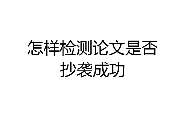 怎样检测论文是否抄袭成功