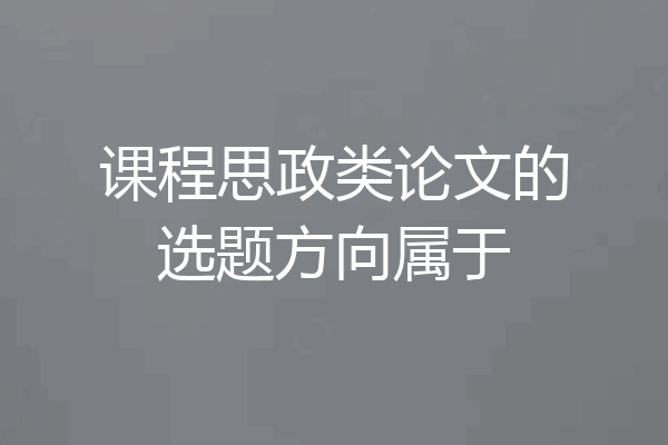 课程思政类论文的选题方向属于
