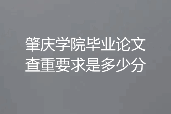 肇庆学院毕业论文查重要求是多少分