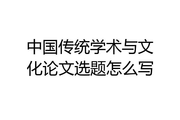 中国传统学术与文化论文选题怎么写