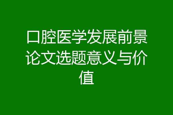 口腔医学发展前景论文选题意义与价值