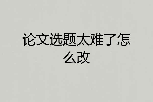 论文选题太难了怎么改