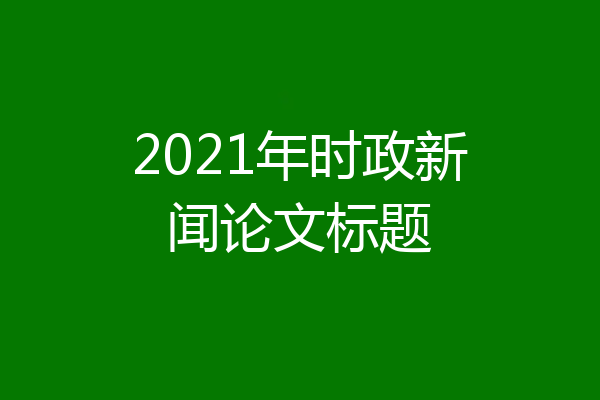 2021年时政新闻论文标题