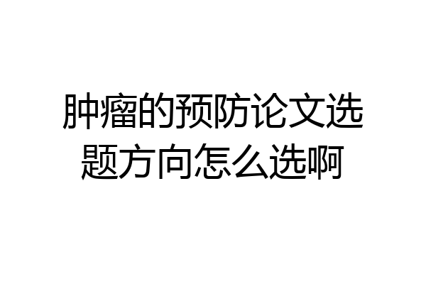 肿瘤的预防论文选题方向怎么选啊