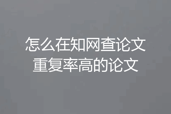 怎么在知网查论文重复率高的论文