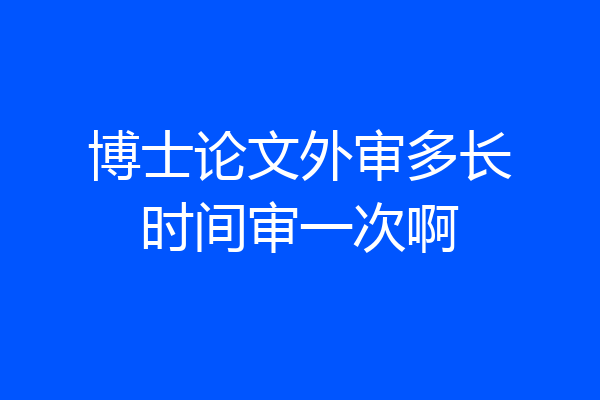 博士论文外审多长时间审一次啊