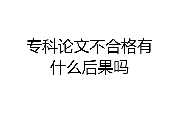 专科论文不合格有什么后果吗
