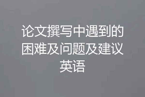 论文撰写中遇到的困难及问题及建议英语