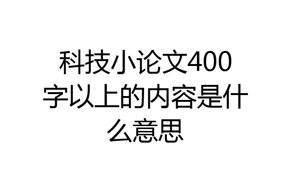 科技小论文400字以上的内容是什么意思