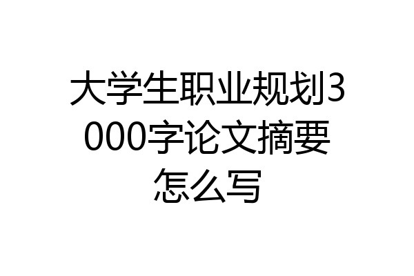 大学生职业规划3000字论文摘要怎么写