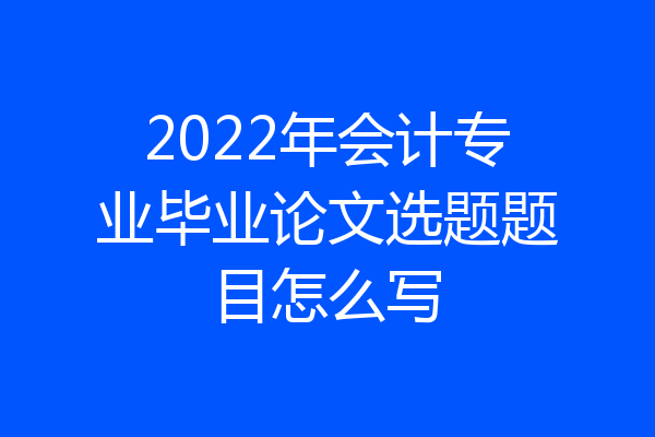 2022年会计专业毕业论文选题题目怎么写