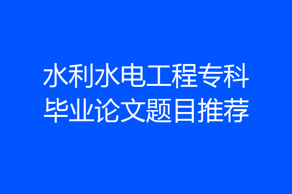 水利水电工程专科毕业论文题目推荐
