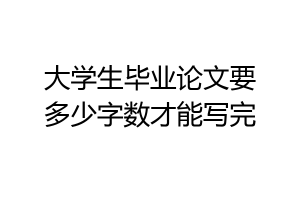大学生毕业论文要多少字数才能写完