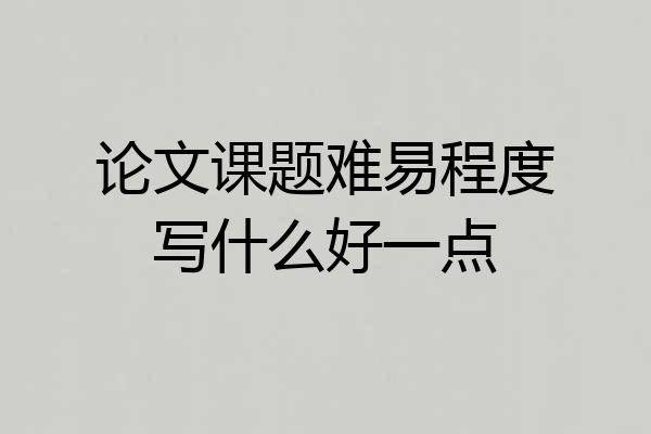 论文课题难易程度写什么好一点