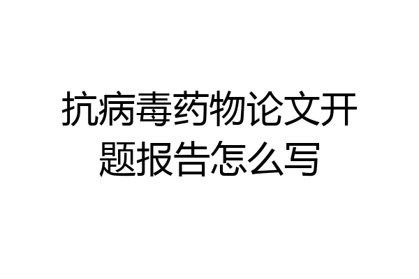 抗病毒药物论文开题报告怎么写