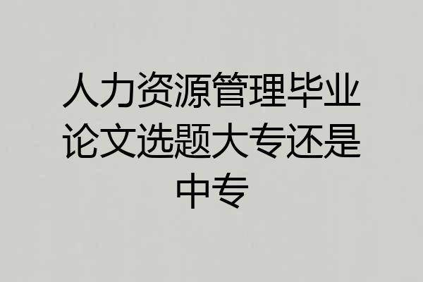 人力资源管理毕业论文选题大专还是中专