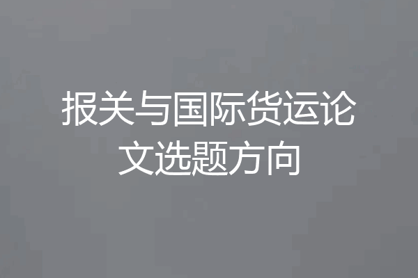 报关与国际货运论文选题方向