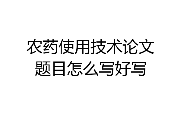 农药使用技术论文题目怎么写好写