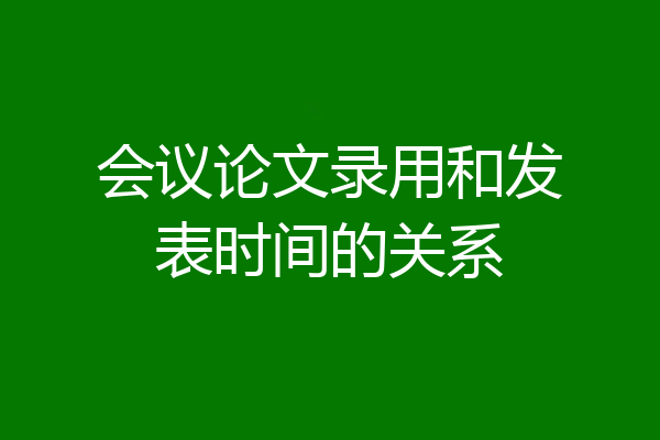 会议论文录用和发表时间的关系