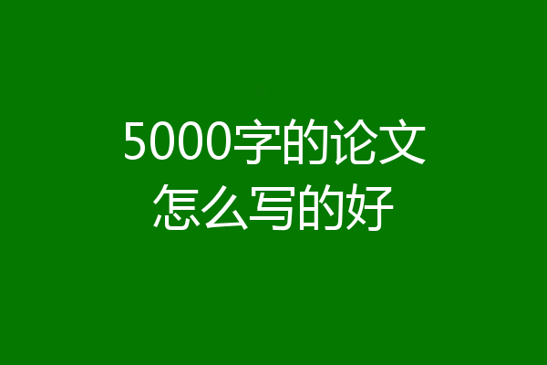 5000字的论文怎么写的好