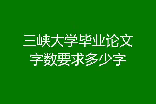 三峡大学毕业论文字数要求多少字