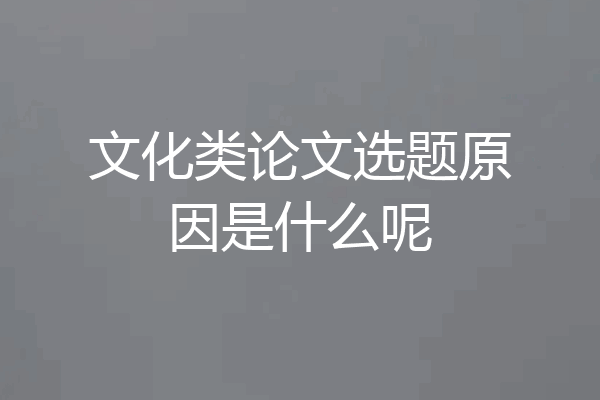 文化类论文选题原因是什么呢