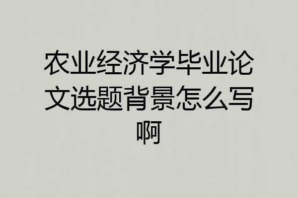 农业经济学毕业论文选题背景怎么写啊