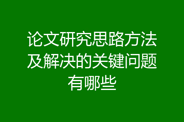 论文研究思路方法及解决的关键问题有哪些