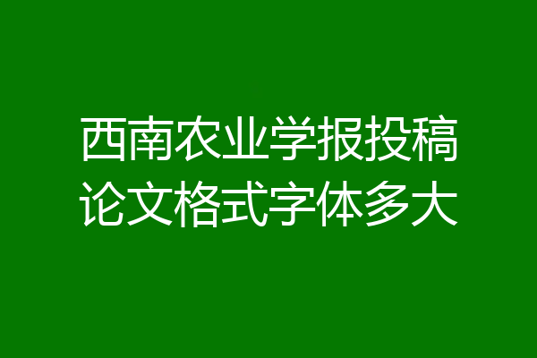 西南农业学报投稿论文格式字体多大