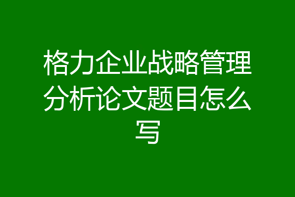 格力企业战略管理分析论文题目怎么写