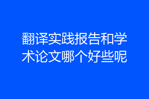翻译实践报告和学术论文哪个好些呢