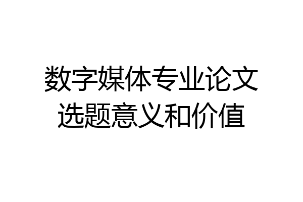 数字媒体专业论文选题意义和价值