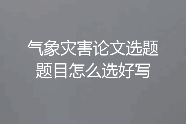 气象灾害论文选题题目怎么选好写