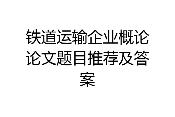 铁道运输企业概论论文题目推荐及答案