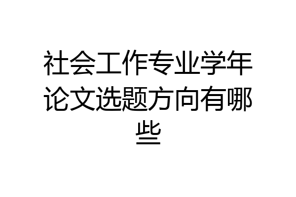 社会工作专业学年论文选题方向有哪些