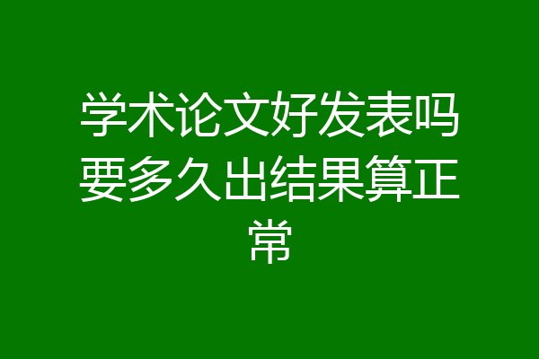 学术论文好发表吗要多久出结果算正常