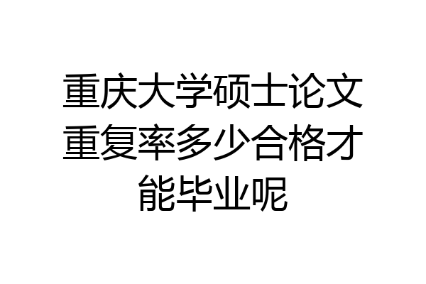 重庆大学硕士论文重复率多少合格才能毕业呢