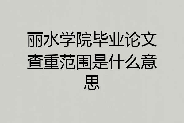 丽水学院毕业论文查重范围是什么意思
