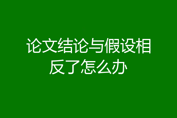论文结论与假设相反了怎么办